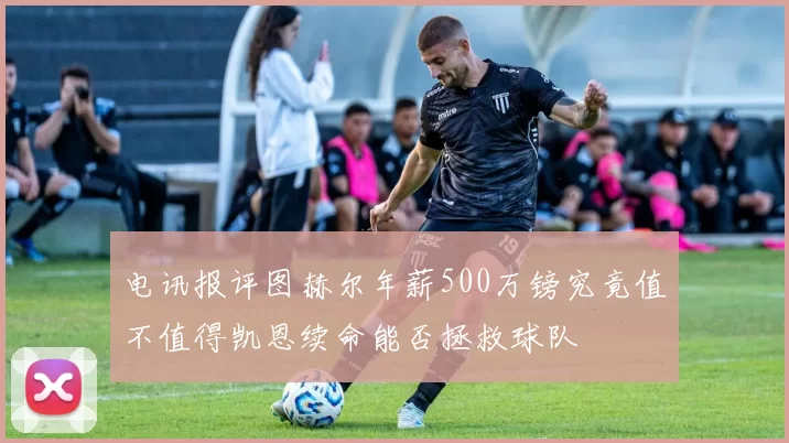 电讯报评图赫尔年薪500万镑究竟值不值得凯恩续命能否拯救球队