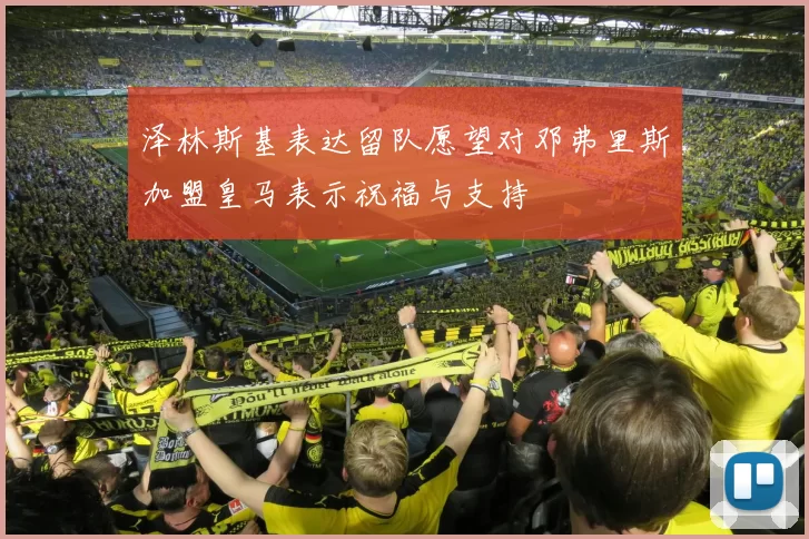 泽林斯基表达留队愿望对邓弗里斯加盟皇马表示祝福与支持