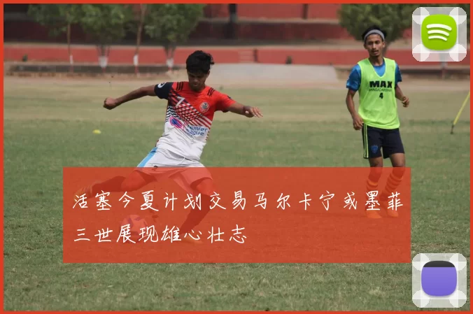 活塞今夏计划交易马尔卡宁或墨菲三世展现雄心壮志