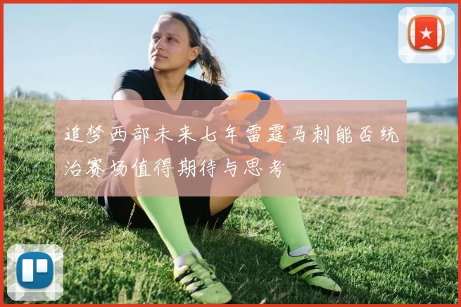 追梦西部未来七年雷霆马刺能否统治赛场值得期待与思考