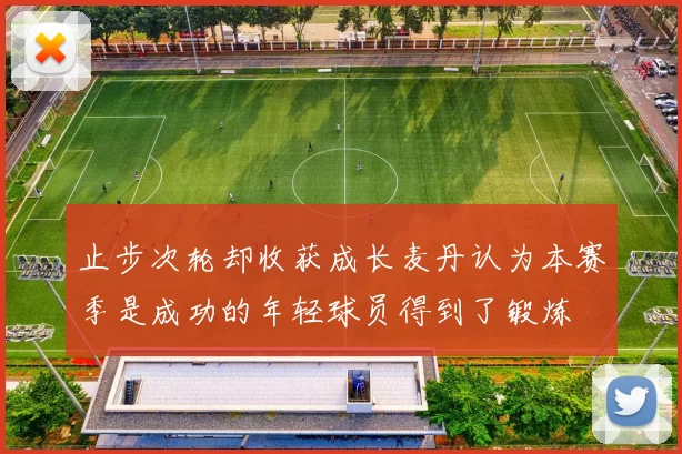 止步次轮却收获成长麦丹认为本赛季是成功的年轻球员得到了锻炼