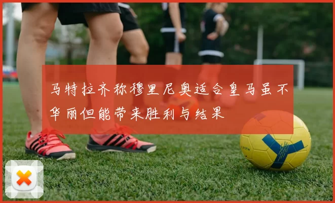 马特拉齐称穆里尼奥适合皇马虽不华丽但能带来胜利与结果