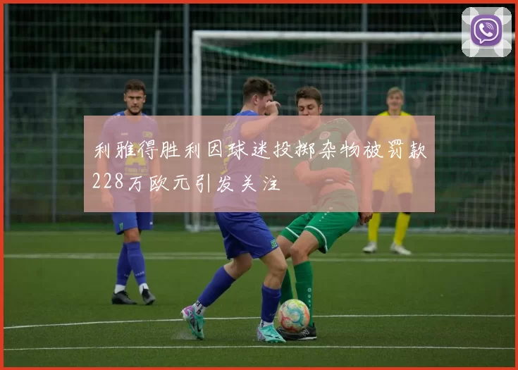 利雅得胜利因球迷投掷杂物被罚款228万欧元引发关注
