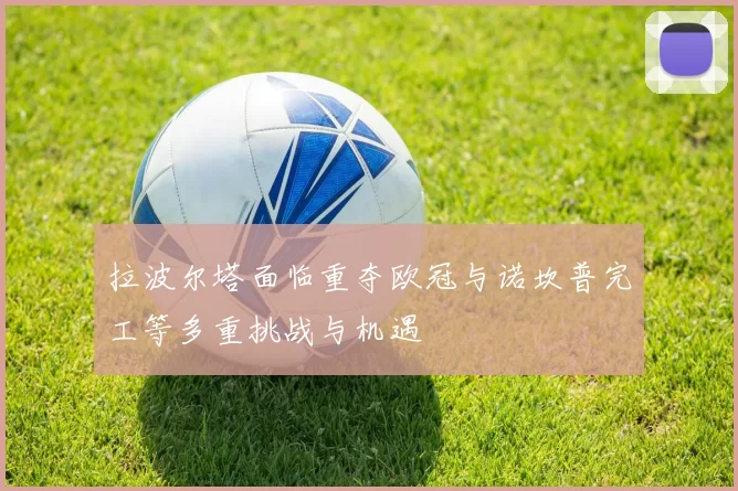 拉波尔塔面临重夺欧冠与诺坎普完工等多重挑战与机遇