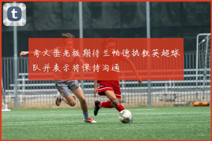 考文垂老板期待兰帕德执教英超球队并表示将保持沟通
