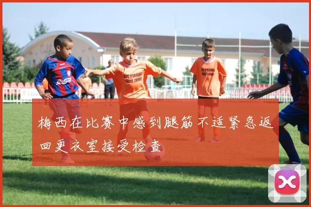 梅西在比赛中感到腿筋不适紧急返回更衣室接受检查