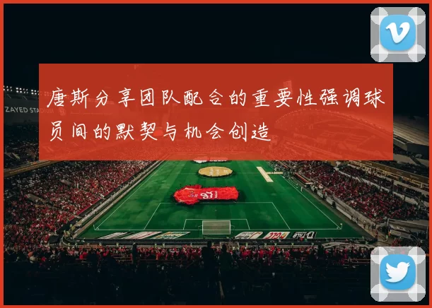 唐斯分享团队配合的重要性强调球员间的默契与机会创造