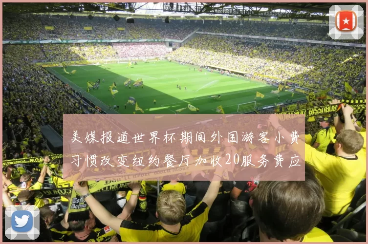 美媒报道世界杯期间外国游客小费习惯改变纽约餐厅加收20服务费应对