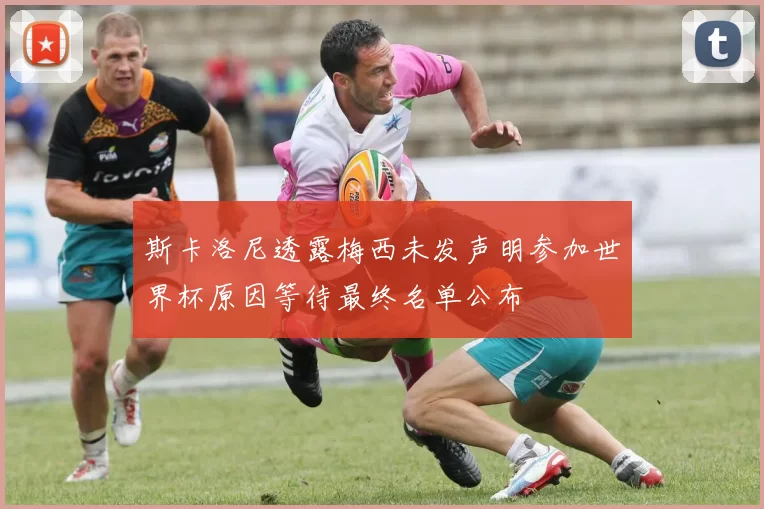 斯卡洛尼透露梅西未发声明参加世界杯原因等待最终名单公布