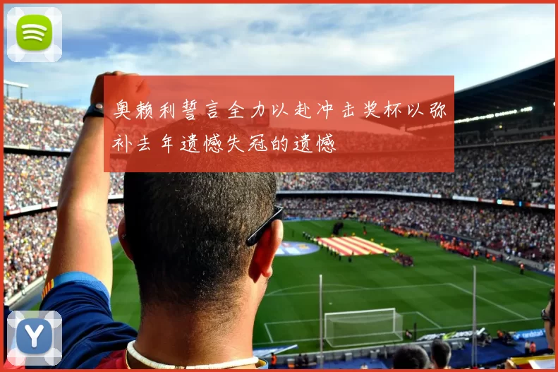奥赖利誓言全力以赴冲击奖杯以弥补去年遗憾失冠的遗憾
