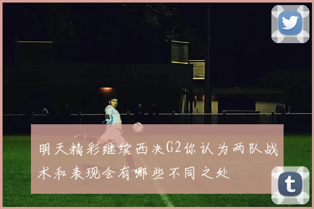 明天精彩继续西决G2你认为两队战术和表现会有哪些不同之处