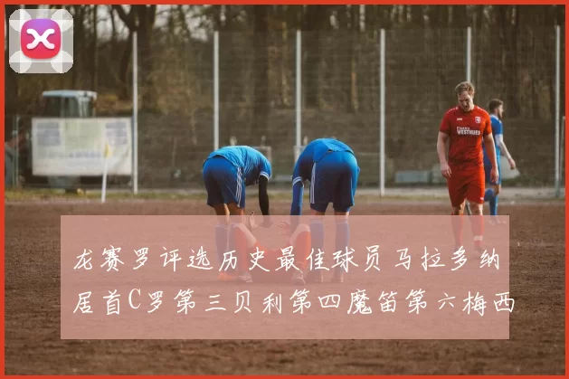龙赛罗评选历史最佳球员马拉多纳居首C罗第三贝利第四魔笛第六梅西第七