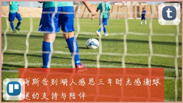 海斯告别湖人感恩三年时光感谢球迷的支持与陪伴