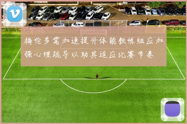 梅伦多需加速提升体能教练组应加强心理疏导以助其适应比赛节奏