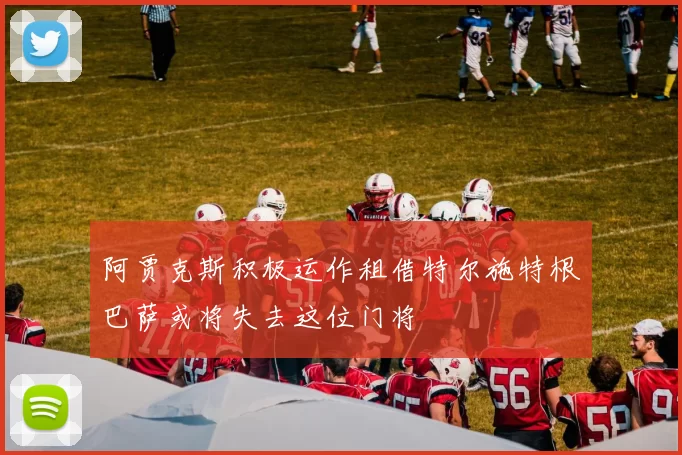 阿贾克斯积极运作租借特尔施特根巴萨或将失去这位门将