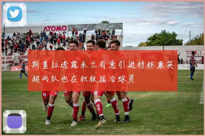 斯基拉透露米兰有意引进特林康英超两队也在积极接洽球员